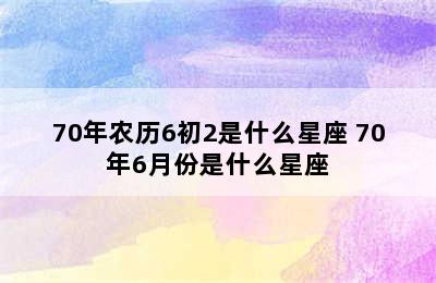 70年农历6初2是什么星座 70年6月份是什么星座